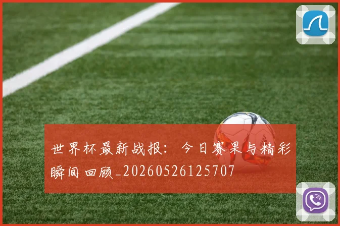 世界杯最新战报：今日赛果与精彩瞬间回顾_20260526125707