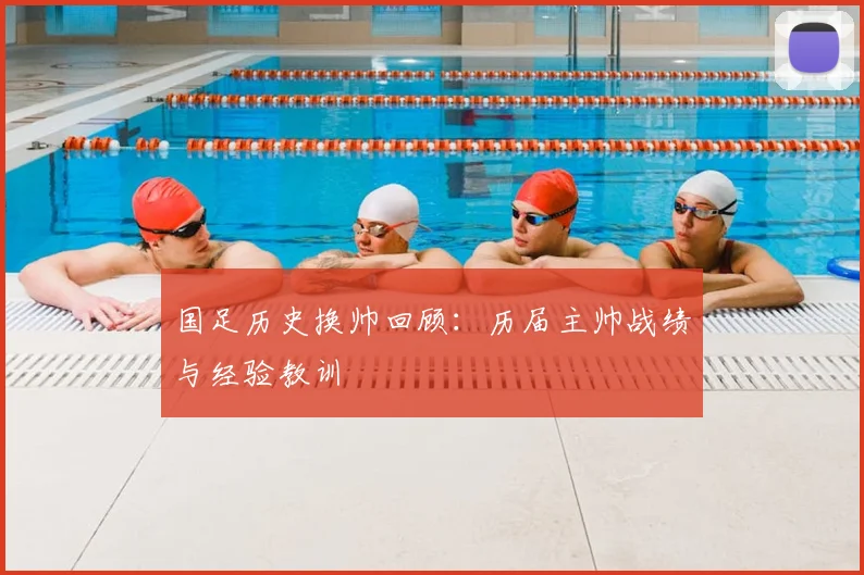 国足历史换帅回顾:历届主帅战绩与经验教训
