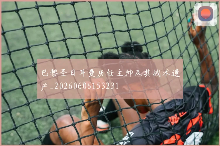 巴黎圣日耳曼历任主帅及其战术遗产_20260606153231