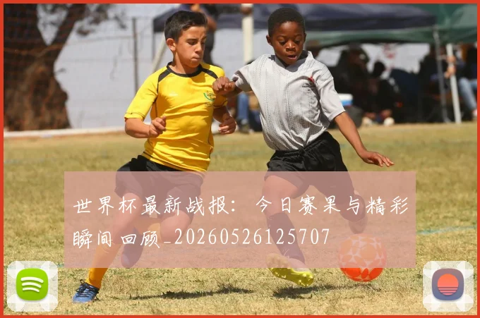 世界杯最新战报：今日赛果与精彩瞬间回顾_20260526125707