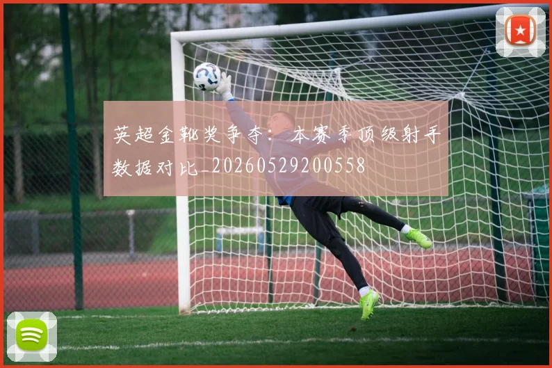 英超金靴奖争夺：本赛季顶级射手数据对比_20260529200558