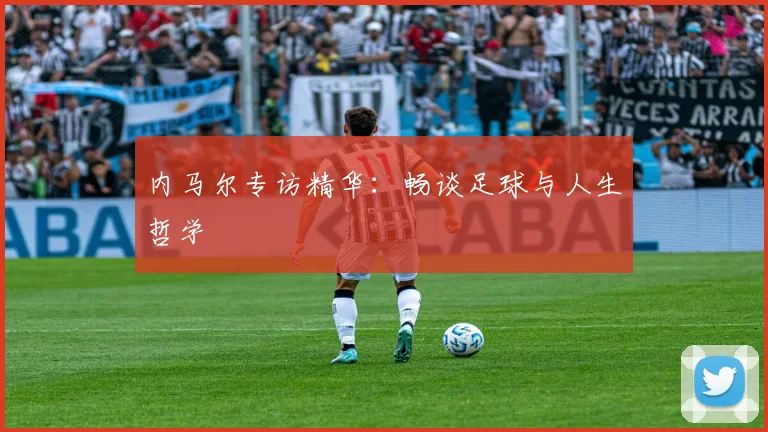 内马尔专访精华：畅谈足球与人生哲学