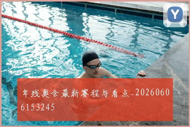 年残奥会最新赛程与看点_20260606153245