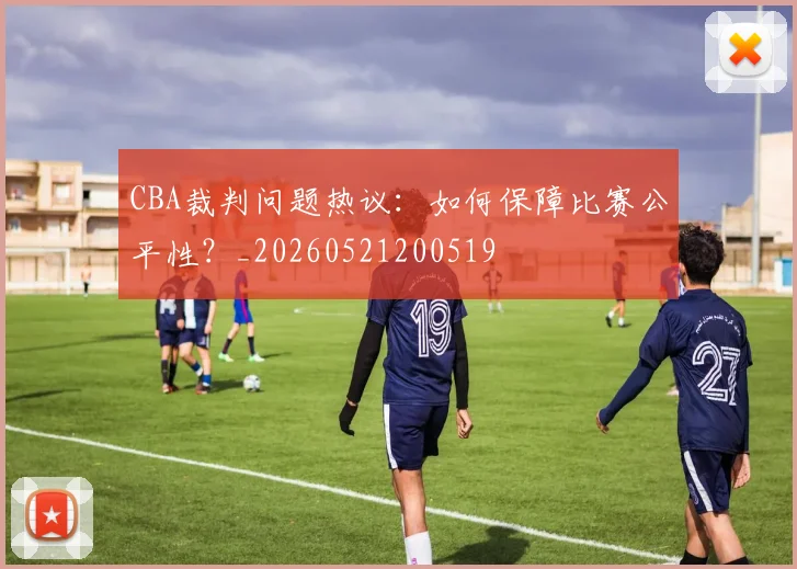 CBA裁判问题热议:如何保障比赛公平性?_20260521200519