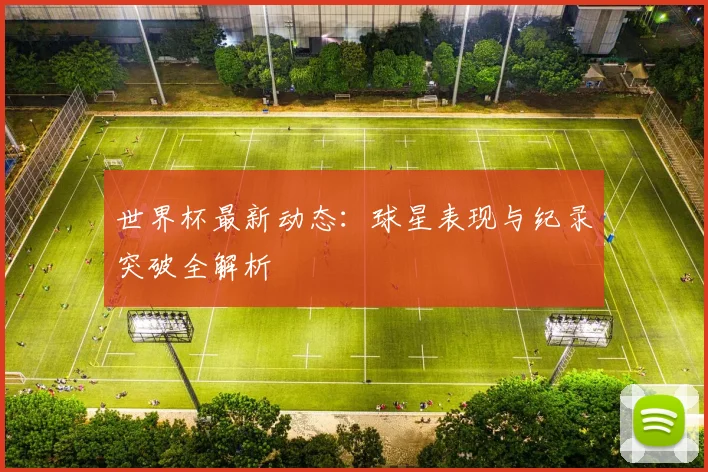 世界杯最新动态:球星表现与纪录突破全解析