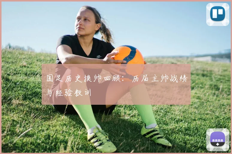 国足历史换帅回顾：历届主帅战绩与经验教训