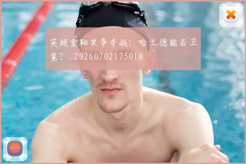 英超金靴奖争夺战：哈兰德能否卫冕？_20260702175018