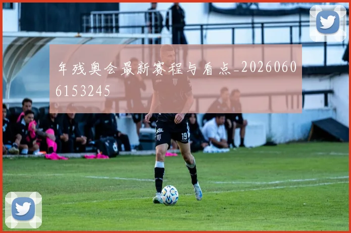年残奥会最新赛程与看点_20260606153245
