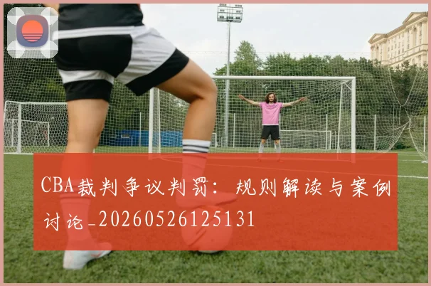 CBA裁判争议判罚:规则解读与案例讨论_20260526125131