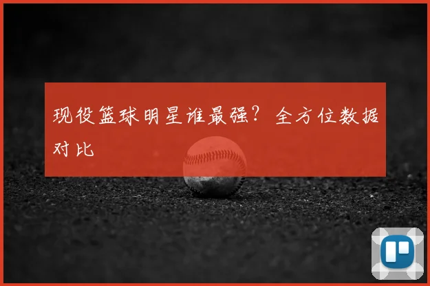 现役篮球明星谁最强？全方位数据对比