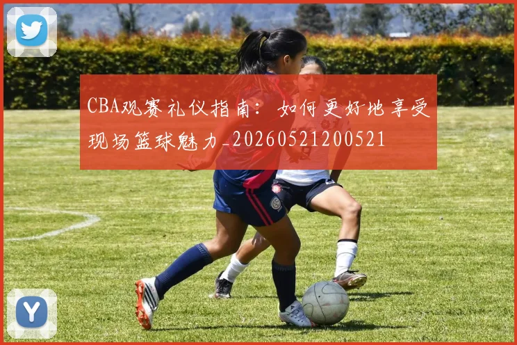 CBA观赛礼仪指南:如何更好地享受现场篮球魅力_20260521200521