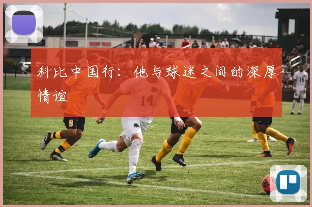 科比中国行:他与球迷之间的深厚情谊
