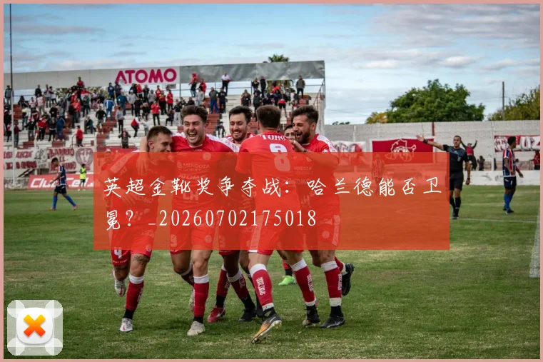 英超金靴奖争夺战:哈兰德能否卫冕?_20260702175018