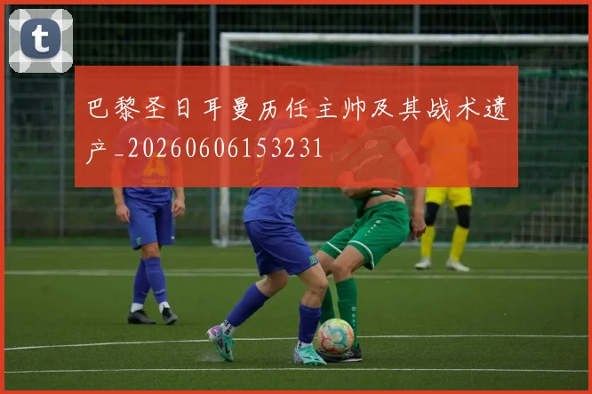 巴黎圣日耳曼历任主帅及其战术遗产_20260606153231