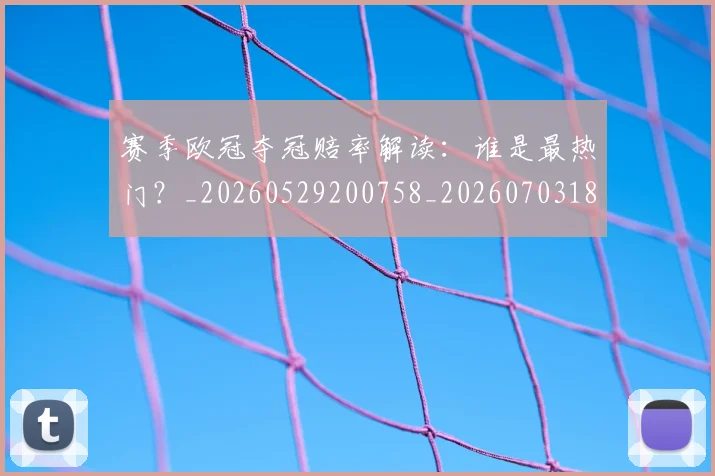 赛季欧冠夺冠赔率解读：谁是最热门？_20260529200758_20260703182013